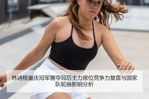 林诗栋重庆冠军赛夺冠后主力席位竞争力复盘与国家队轮换影响分析