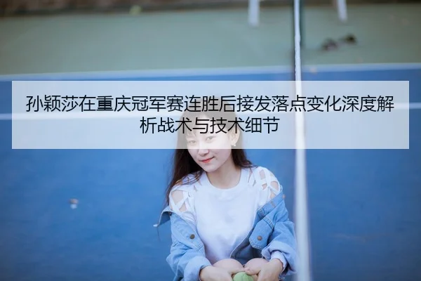 孙颖莎在重庆冠军赛连胜后接发落点变化深度解析战术与技术细节