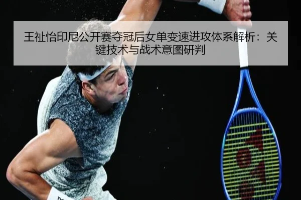 王祉怡印尼公开赛夺冠后女单变速进攻体系解析：关键技术与战术意图研判