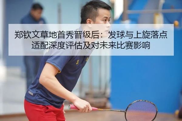 郑钦文草地首秀晋级后：发球与上旋落点适配深度评估及对未来比赛影响