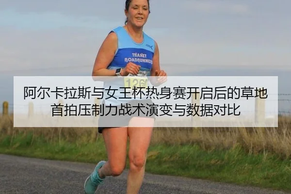 阿尔卡拉斯与女王杯热身赛开启后的草地首拍压制力战术演变与数据对比